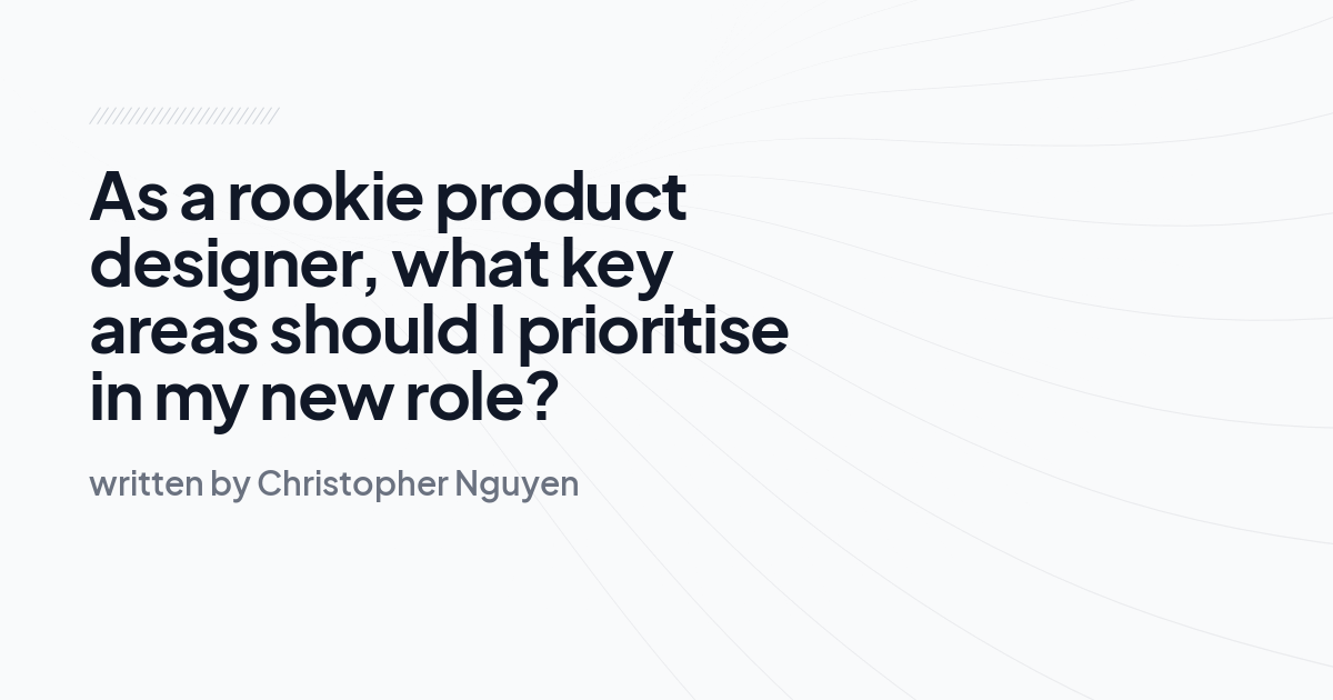 As a rookie product designer, what key areas should I prioritise in my new role?