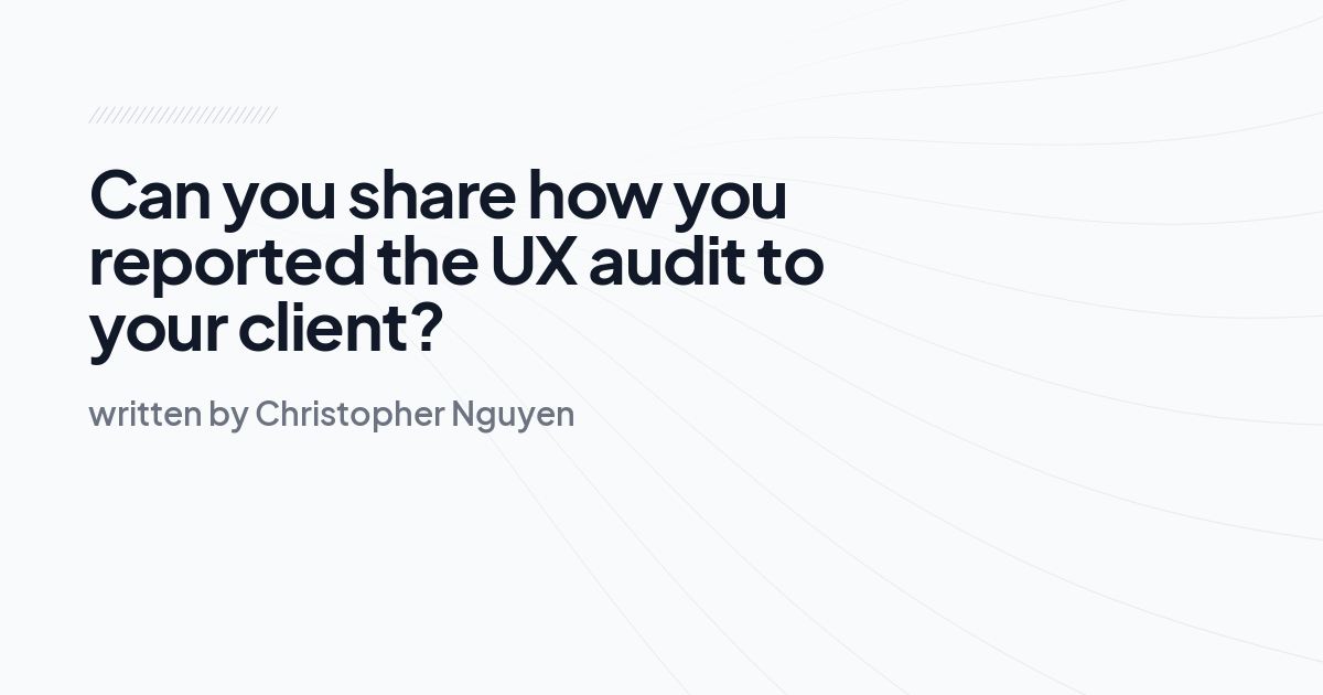 Can you share how you reported the UX audit to your client?