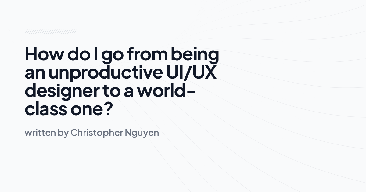 How do I go from being an unproductive UI/UX designer to a world-class one?