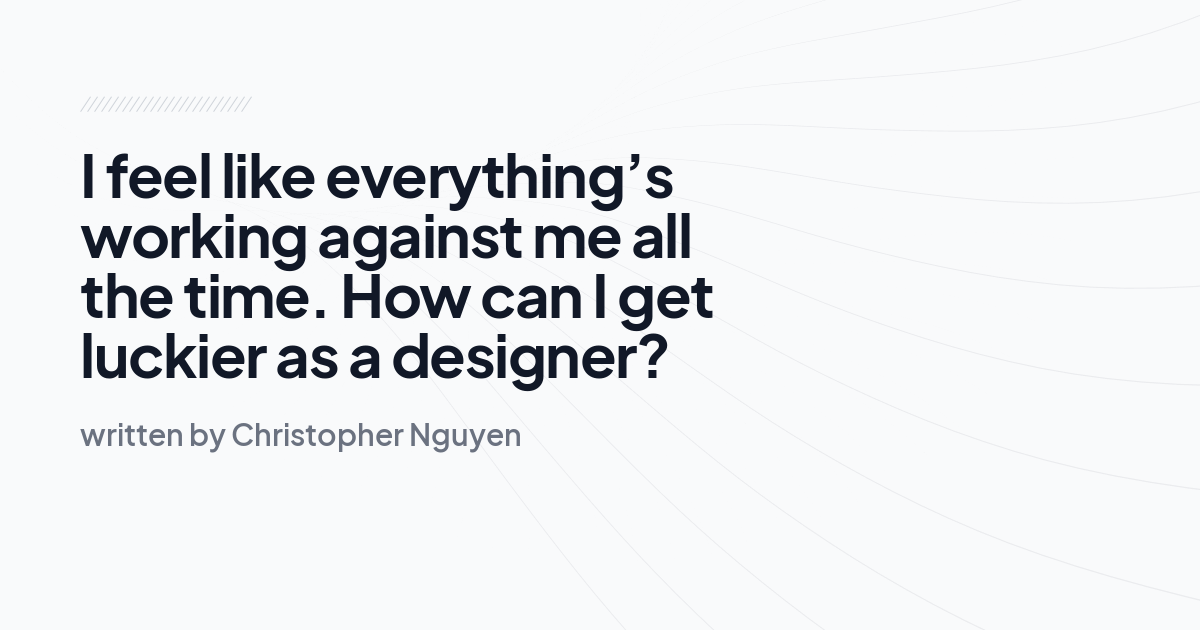 I feel like everything’s working against me all the time. How can I get luckier as a designer?