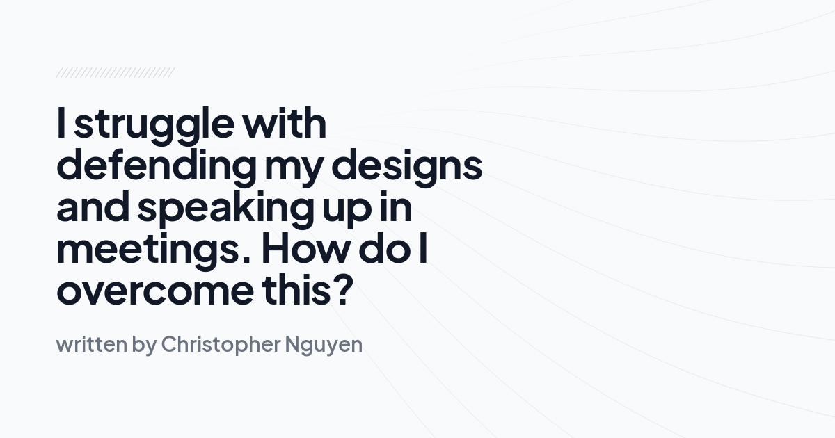 I struggle with defending my designs and speaking up in meetings. How do I overcome this?