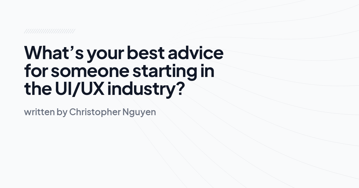 What’s your best advice for someone starting in the UI/UX industry?