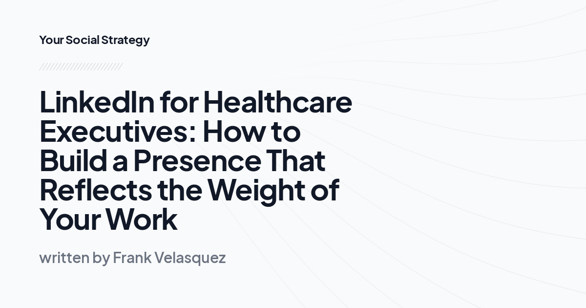 LinkedIn for Healthcare Executives: How to Build a Presence That Reflects the Weight of Your Work