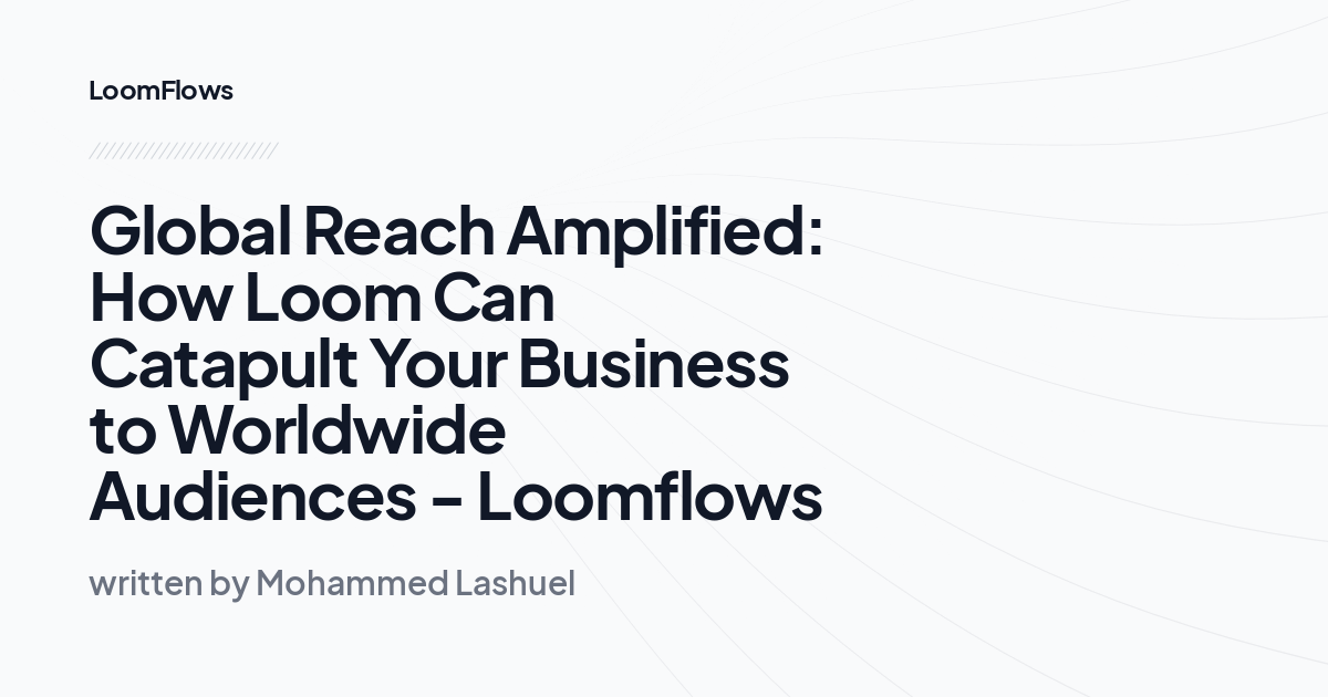 Global Reach Amplified: How Loom Can Catapult Your Business to Worldwide Audiences - Loomflows