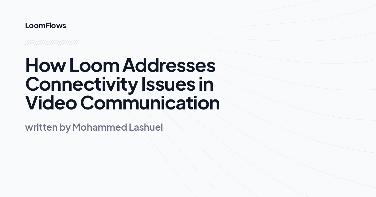 How Loom Addresses Connectivity Issues in Video Communication