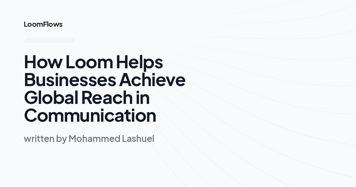 How Loom Helps Businesses Achieve Global Reach in Communication