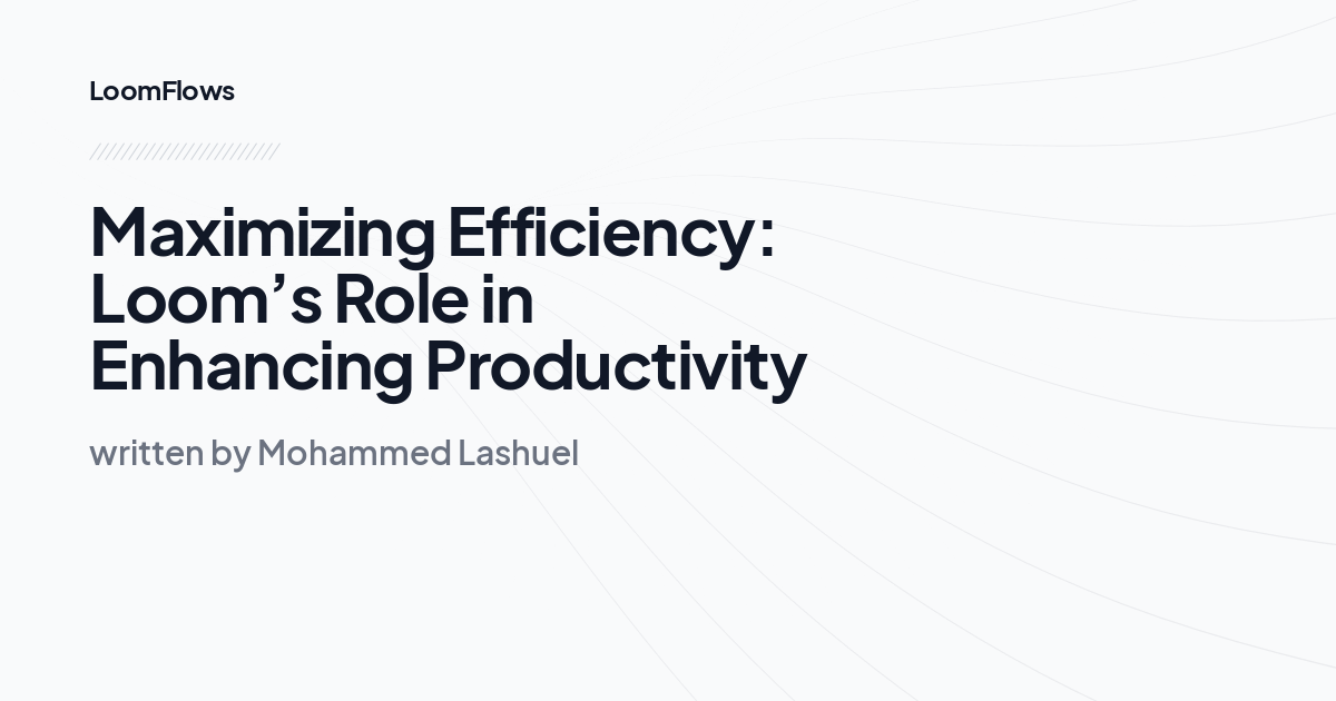 Maximizing Efficiency: Loom’s Role in Enhancing Productivity