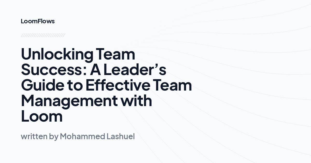 Unlocking Team Success: A Leader’s Guide to Effective Team Management with Loom