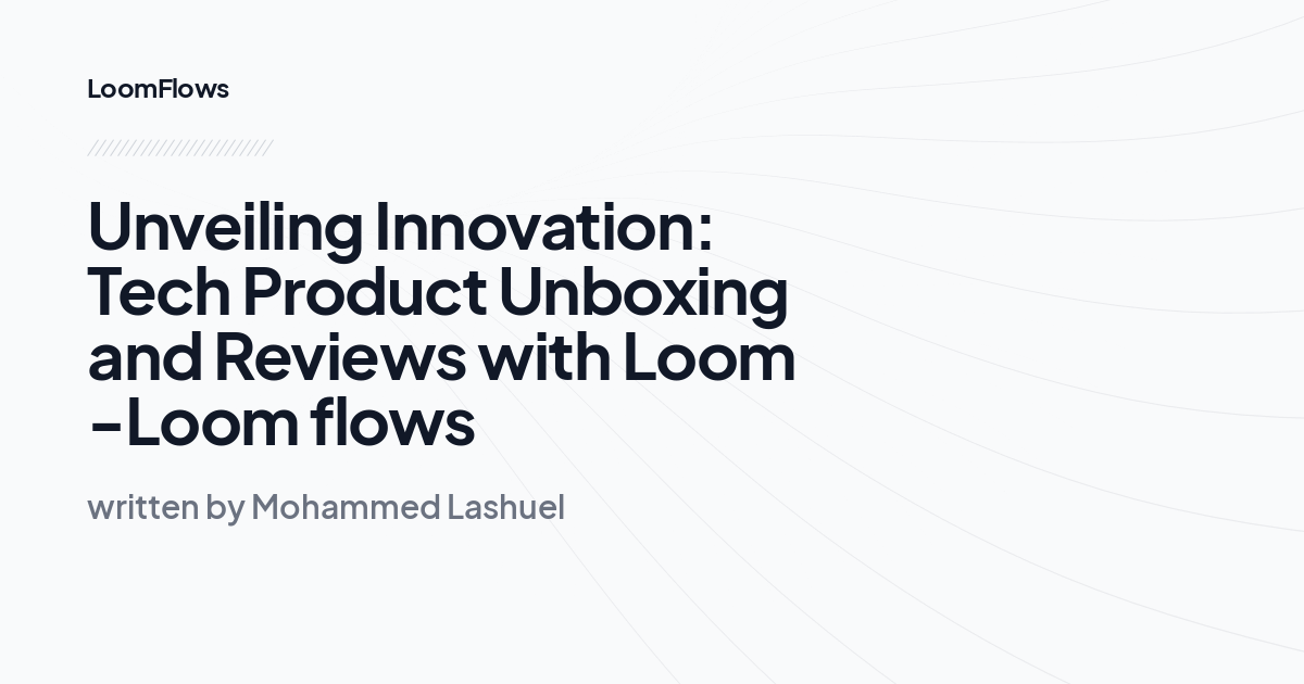 Unveiling Innovation: Tech Product Unboxing and Reviews with Loom -Loom flows