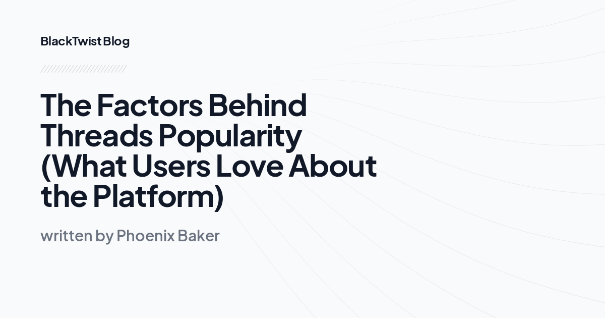 The Factors Behind Threads Popularity (What Users Love About the Platform)