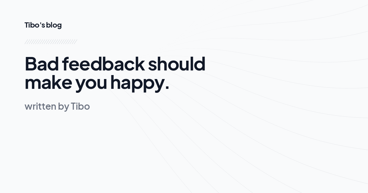 Bad feedback should make you happy.