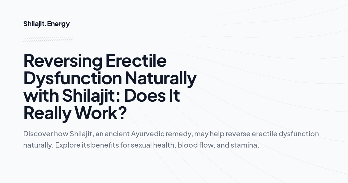 Reversing Erectile Dysfunction Naturally with Shilajit: Does It Really Work?