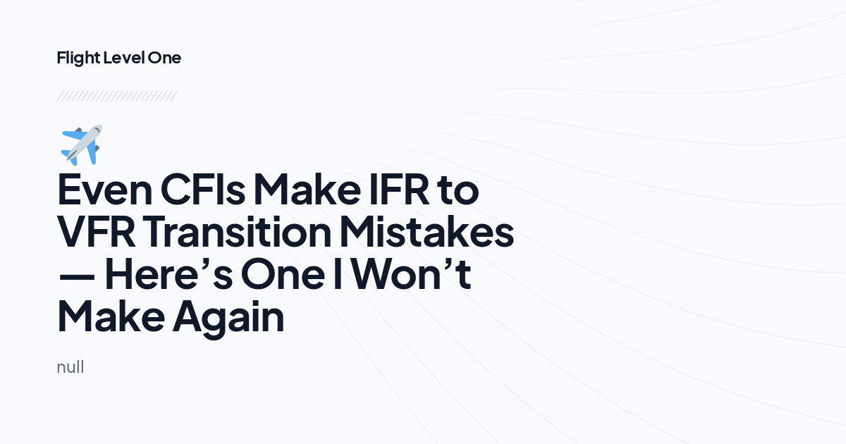 ✈️ Even CFIs Make IFR to VFR Transition Mistakes — Here’s One I Won’t Make Again