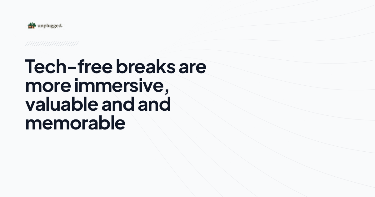 Techfree breaks are more immersive, valuable and and memorable