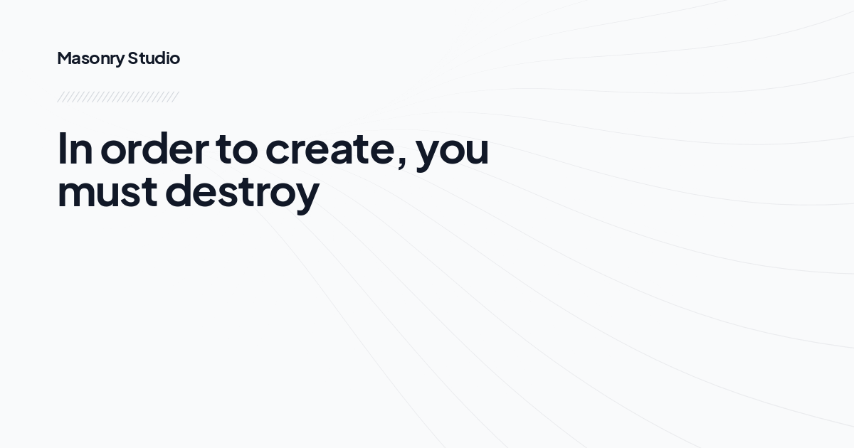 In order to create, you must destroy