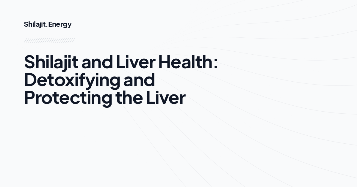 Shilajit and Liver Health: Detoxifying and Protecting the Liver