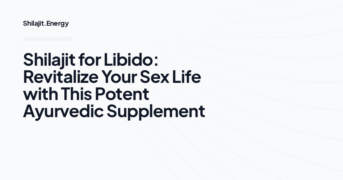 Shilajit for Libido: Revitalize Your Sex Life with This Potent Ayurvedic Supplement