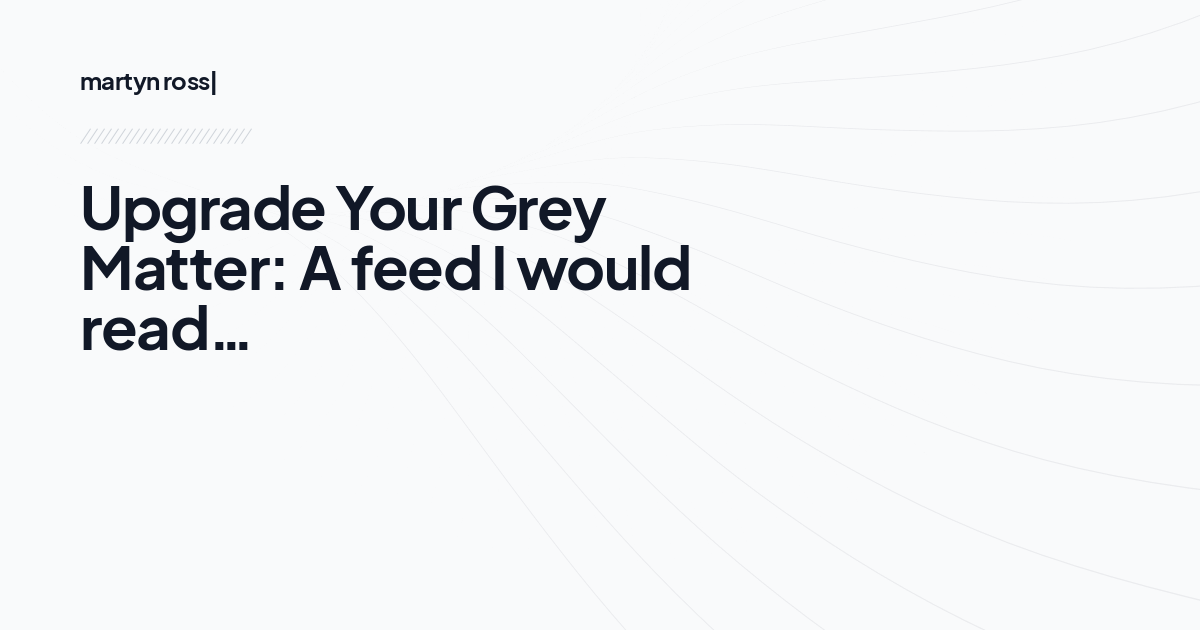 Upgrade Your Grey Matter: A feed I would read…